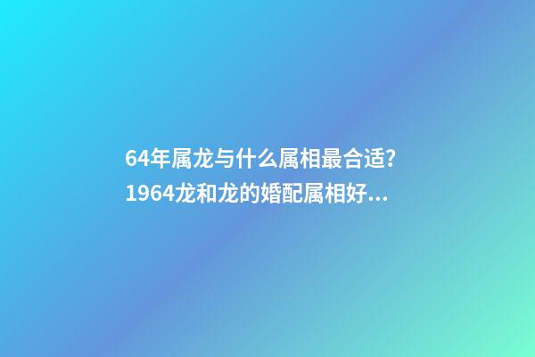 64年属龙与什么属相最合适？ 1964龙和龙的婚配属相好吗，属相婚配：男属龙和女属龙相配吗-第1张-观点-玄机派